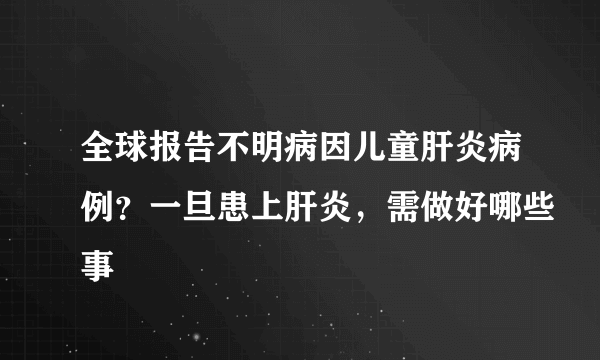 全球报告不明病因儿童肝炎病例？一旦患上肝炎，需做好哪些事