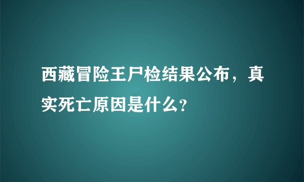 西藏冒险王尸检结果公布，真实死亡原因是什么？