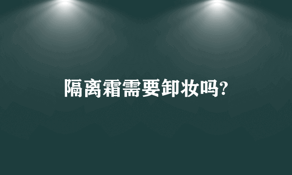 隔离霜需要卸妆吗?