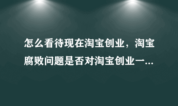 怎么看待现在淘宝创业，淘宝腐败问题是否对淘宝创业一票否决？