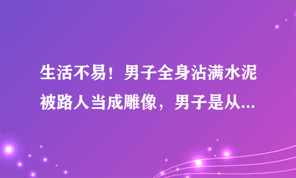 生活不易！男子全身沾满水泥被路人当成雕像，男子是从事什么工作的？