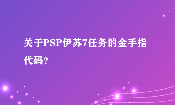 关于PSP伊苏7任务的金手指代码？