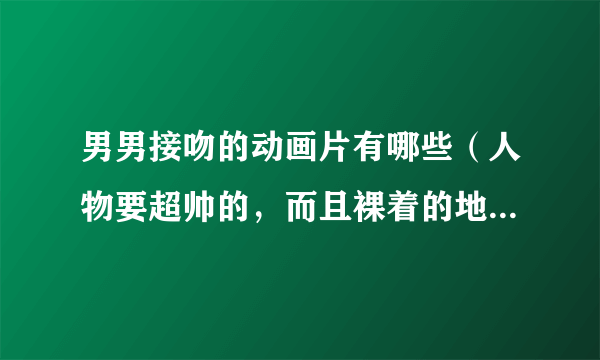 男男接吻的动画片有哪些（人物要超帅的，而且裸着的地方较多的）