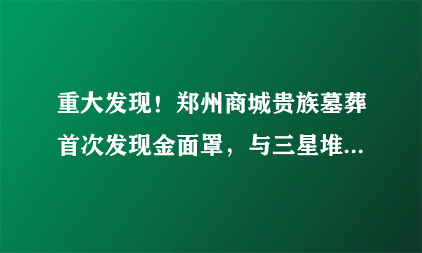 重大发现！郑州商城贵族墓葬首次发现金面罩，与三星堆出土金面具有何不同？