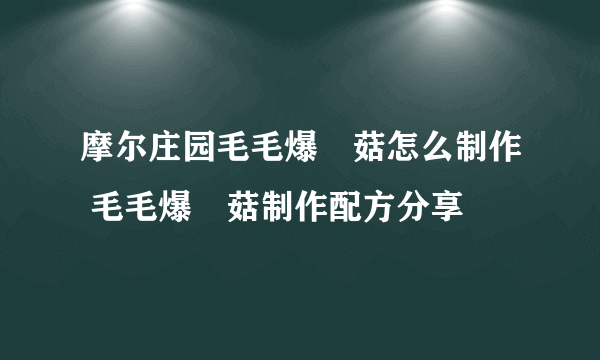 摩尔庄园毛毛爆囧菇怎么制作 毛毛爆囧菇制作配方分享