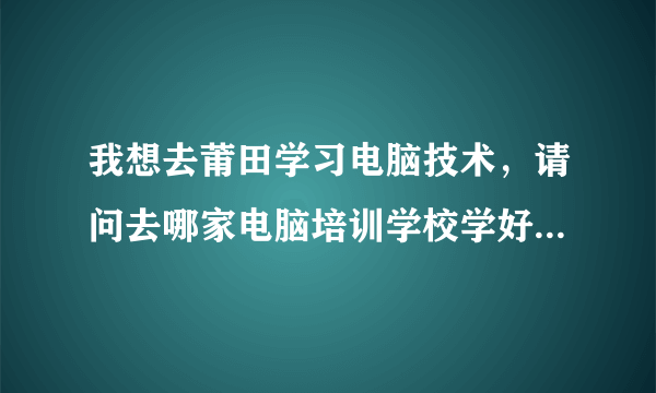 我想去莆田学习电脑技术，请问去哪家电脑培训学校学好？急！急！急！