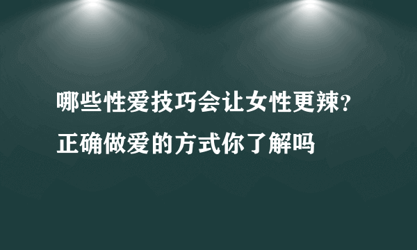 哪些性爱技巧会让女性更辣？正确做爱的方式你了解吗