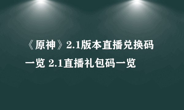 《原神》2.1版本直播兑换码一览 2.1直播礼包码一览