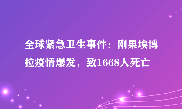 全球紧急卫生事件：刚果埃博拉疫情爆发，致1668人死亡