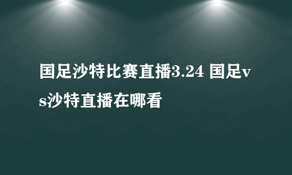 国足沙特比赛直播3.24 国足vs沙特直播在哪看