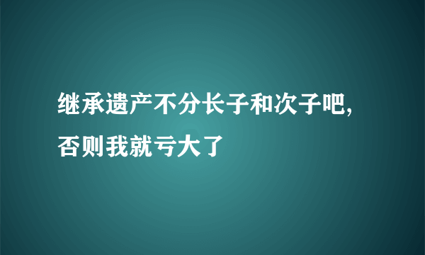 继承遗产不分长子和次子吧,否则我就亏大了