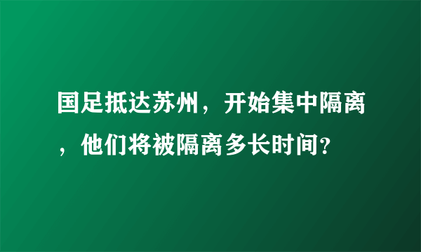 国足抵达苏州，开始集中隔离，他们将被隔离多长时间？