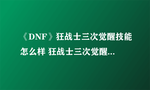 《DNF》狂战士三次觉醒技能怎么样 狂战士三次觉醒技能属性一览