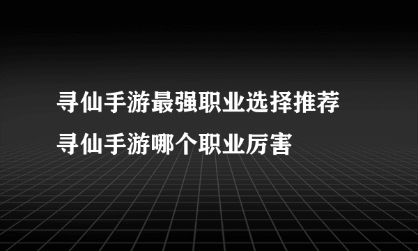 寻仙手游最强职业选择推荐 寻仙手游哪个职业厉害