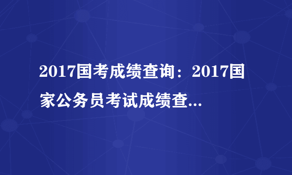 2017国考成绩查询：2017国家公务员考试成绩查询入口(山东地区)