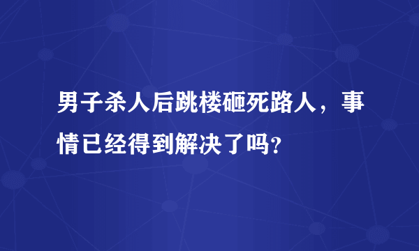 男子杀人后跳楼砸死路人，事情已经得到解决了吗？