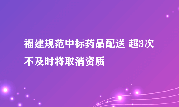 福建规范中标药品配送 超3次不及时将取消资质