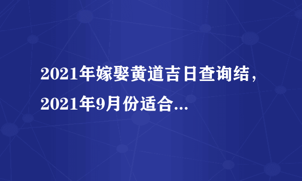 2021年嫁娶黄道吉日查询结，2021年9月份适合结婚的日子？