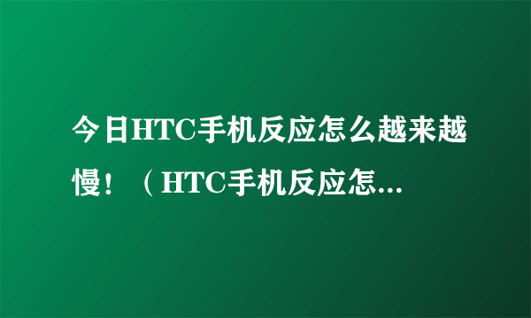 今日HTC手机反应怎么越来越慢！（HTC手机反应怎么越来越慢！）