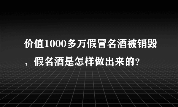 价值1000多万假冒名酒被销毁，假名酒是怎样做出来的？