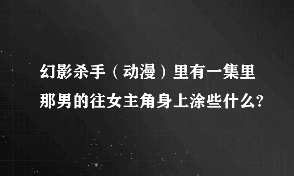 幻影杀手（动漫）里有一集里那男的往女主角身上涂些什么?