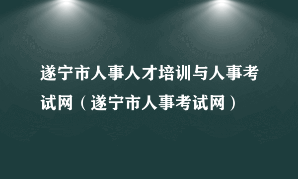 遂宁市人事人才培训与人事考试网（遂宁市人事考试网）