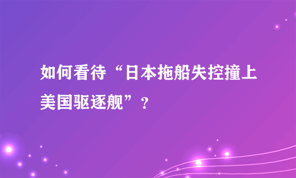 如何看待“日本拖船失控撞上美国驱逐舰”？