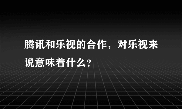 腾讯和乐视的合作，对乐视来说意味着什么？