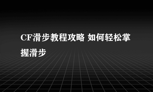 CF滑步教程攻略 如何轻松掌握滑步