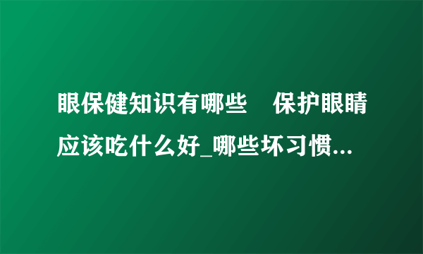 眼保健知识有哪些	保护眼睛应该吃什么好_哪些坏习惯对眼睛有伤害