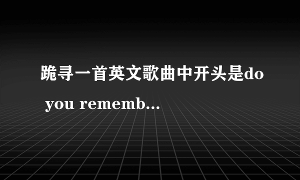 跪寻一首英文歌曲中开头是do you remember the time