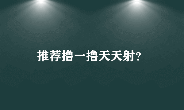 推荐撸一撸天天射？