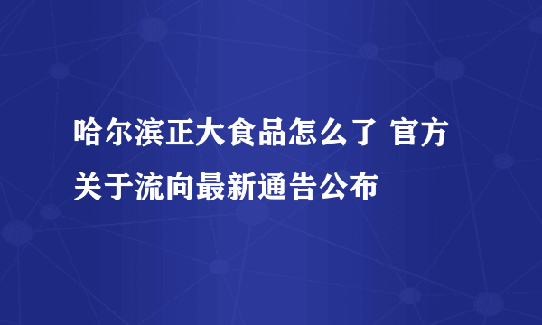 哈尔滨正大食品怎么了 官方关于流向最新通告公布