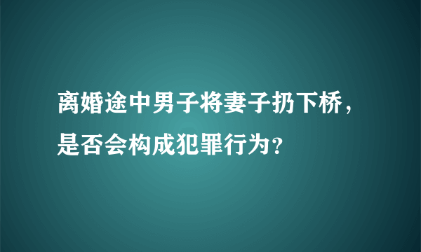 离婚途中男子将妻子扔下桥，是否会构成犯罪行为？