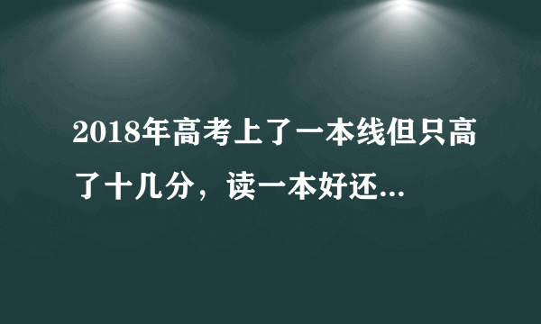 2018年高考上了一本线但只高了十几分，读一本好还是读二本选个好专业好？