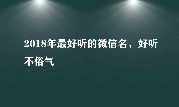 2018年最好听的微信名，好听不俗气