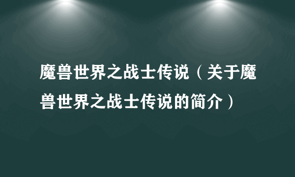 魔兽世界之战士传说（关于魔兽世界之战士传说的简介）