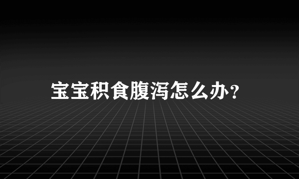 宝宝积食腹泻怎么办？