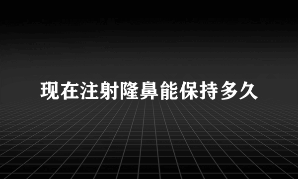 现在注射隆鼻能保持多久