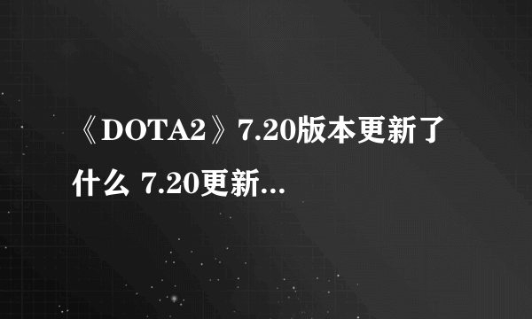 《DOTA2》7.20版本更新了什么 7.20更新内容汇总