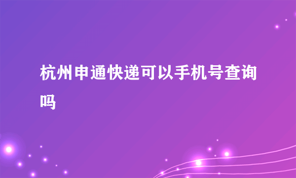 杭州申通快递可以手机号查询吗