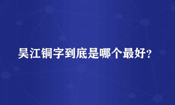 吴江铜字到底是哪个最好？