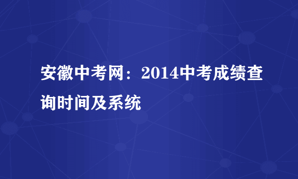 安徽中考网：2014中考成绩查询时间及系统