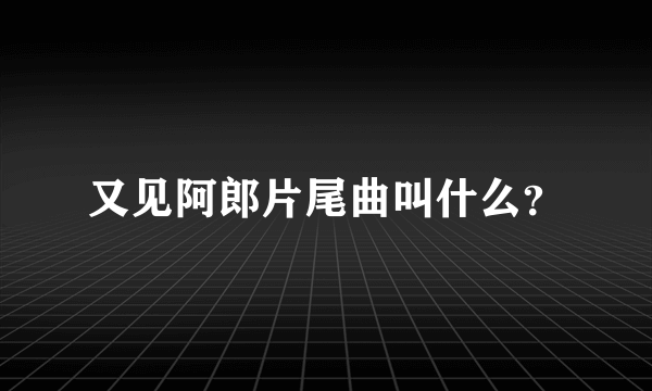 又见阿郎片尾曲叫什么？