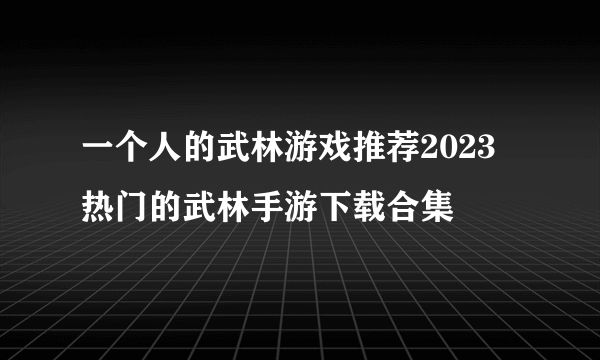 一个人的武林游戏推荐2023 热门的武林手游下载合集