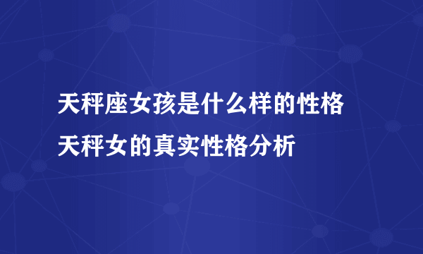 天秤座女孩是什么样的性格 天秤女的真实性格分析