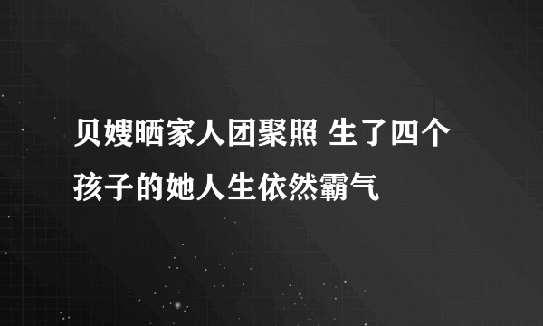 贝嫂晒家人团聚照 生了四个孩子的她人生依然霸气