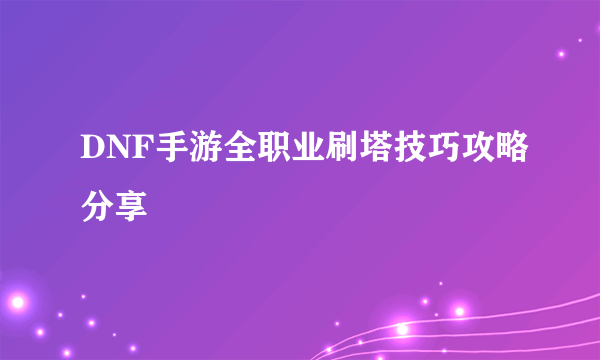 DNF手游全职业刷塔技巧攻略分享