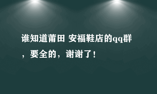 谁知道莆田 安福鞋店的qq群，要全的，谢谢了！