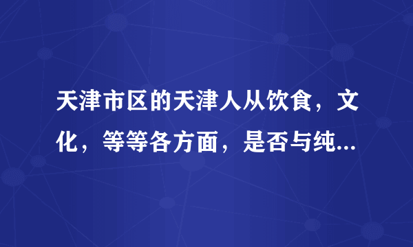 天津市区的天津人从饮食，文化，等等各方面，是否与纯正的北方文化有差异？
